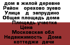 дом в жилой деревне › Район ­ орехово зуево › Улица ­ д. запрудино › Общая площадь дома ­ 150 › Площадь участка ­ 1 600 › Цена ­ 4 100 000 - Московская обл. Недвижимость » Дома, коттеджи, дачи продажа   